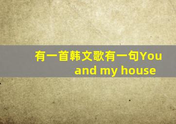 有一首韩文歌有一句You and my house